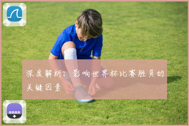 深度解析：影响世界杯比赛胜负的关键因素