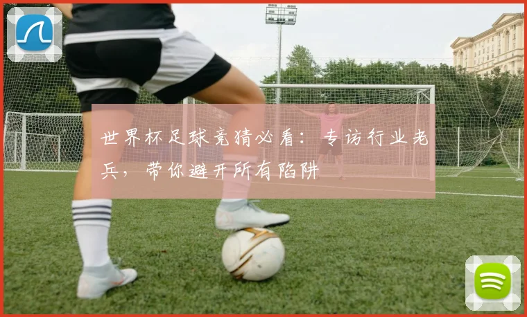 世界杯足球竞猜必看：专访行业老兵，带你避开所有陷阱