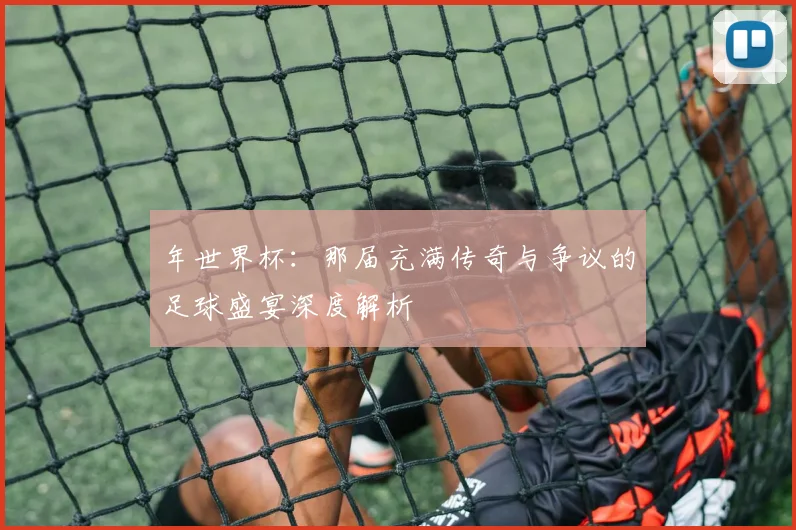 年世界杯：那届充满传奇与争议的足球盛宴深度解析