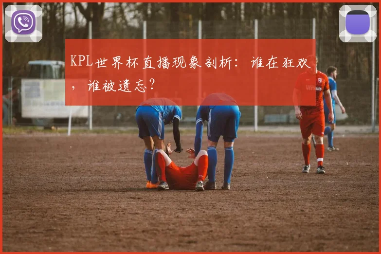 KPL世界杯直播现象剖析：谁在狂欢，谁被遗忘？