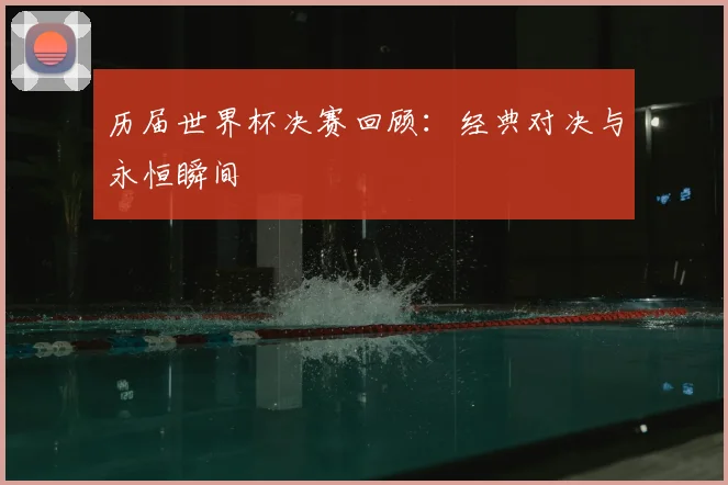 历届世界杯决赛回顾：经典对决与永恒瞬间