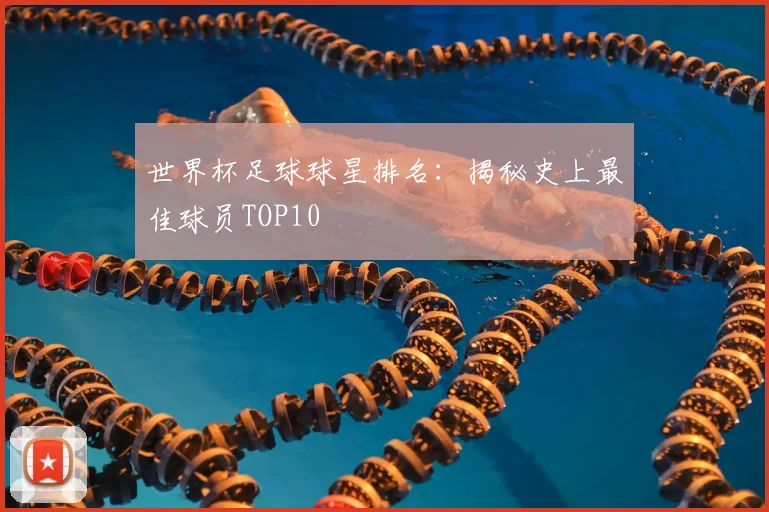 世界杯足球球星排名：揭秘史上最佳球员TOP10