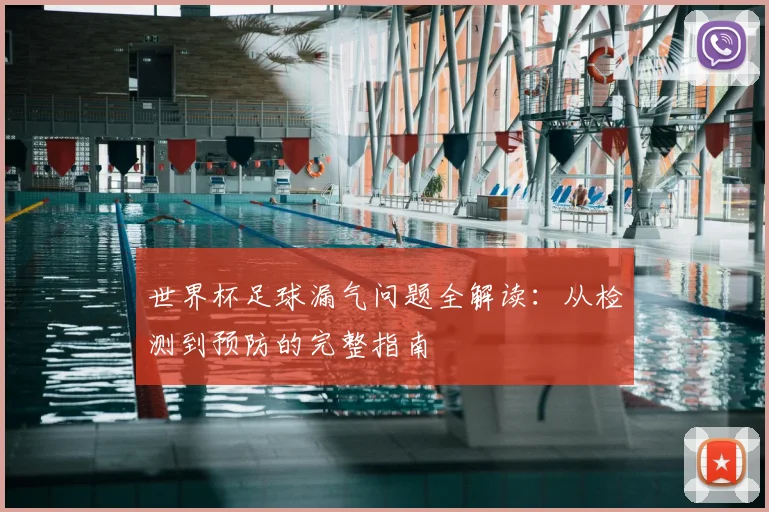 世界杯足球漏气问题全解读：从检测到预防的完整指南