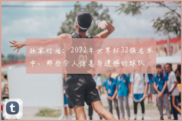 独家对话：2022年世界杯32强名单中，那些令人惊喜与遗憾的球队