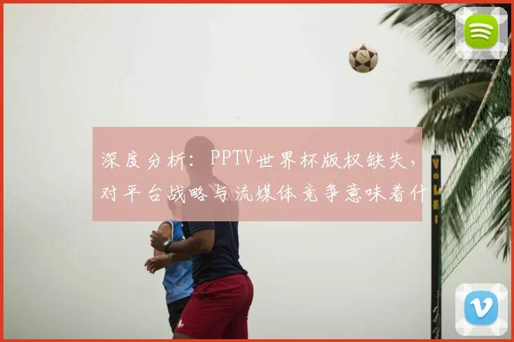 深度分析：PPTV世界杯版权缺失，对平台战略与流媒体竞争意味着什么？