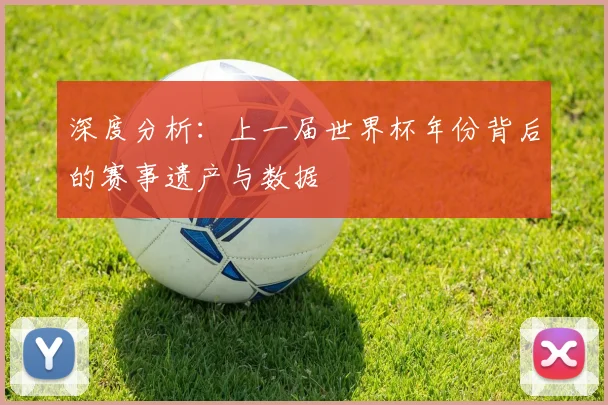 深度分析：上一届世界杯年份背后的赛事遗产与数据