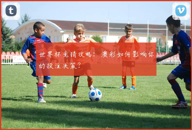 世界杯竞猜攻略:澳彩如何影响你的投注决策?