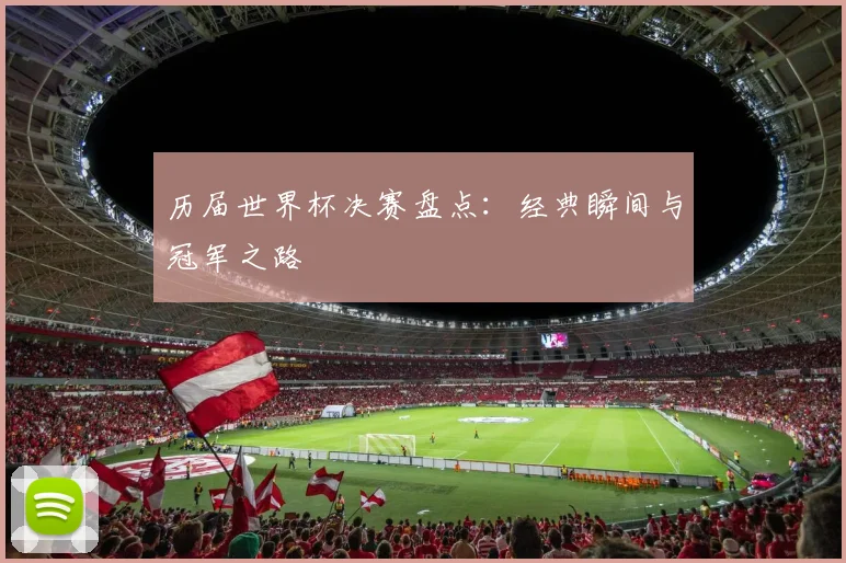 历届世界杯决赛盘点：经典瞬间与冠军之路