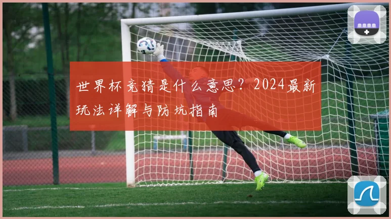 世界杯竞猜是什么意思?2024最新玩法详解与防坑指南