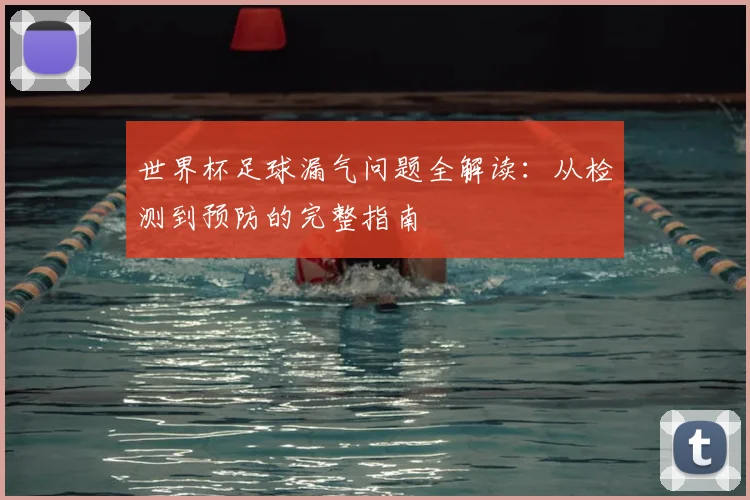 世界杯足球漏气问题全解读：从检测到预防的完整指南