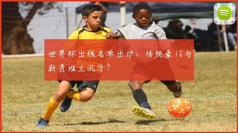 世界杯出线名单出炉，传统豪门与新贵谁主沉浮？