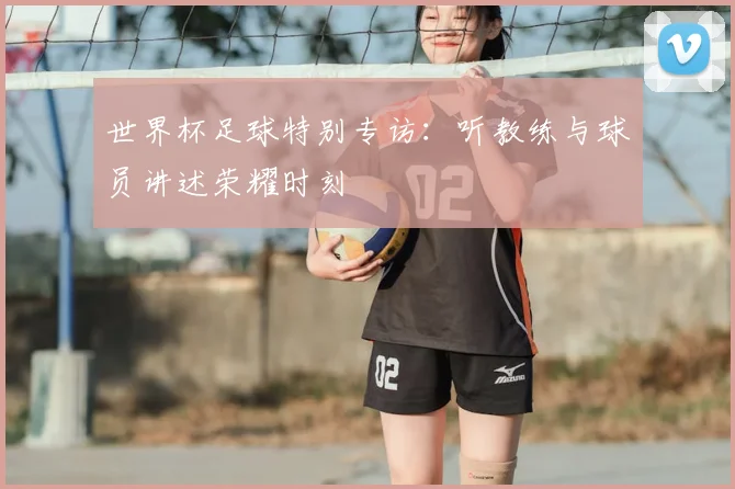 世界杯足球特别专访：听教练与球员讲述荣耀时刻