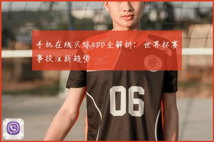 手机在线买球app全解析：世界杯赛事投注新趋势