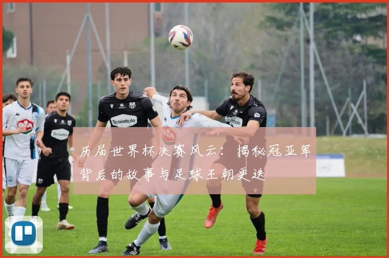 历届世界杯决赛风云：揭秘冠亚军背后的故事与足球王朝更迭
