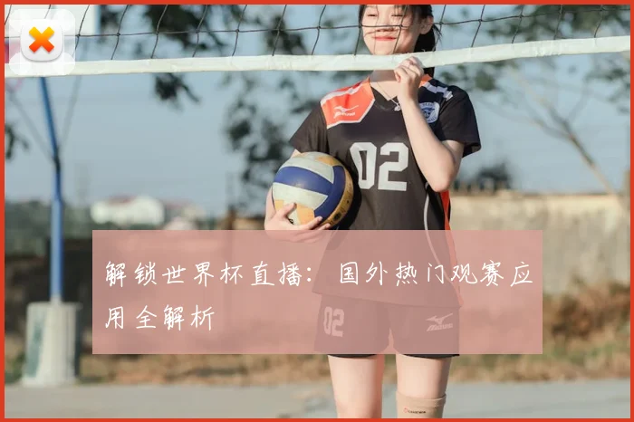 解锁世界杯直播：国外热门观赛应用全解析