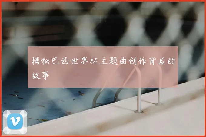 揭秘巴西世界杯主题曲创作背后的故事