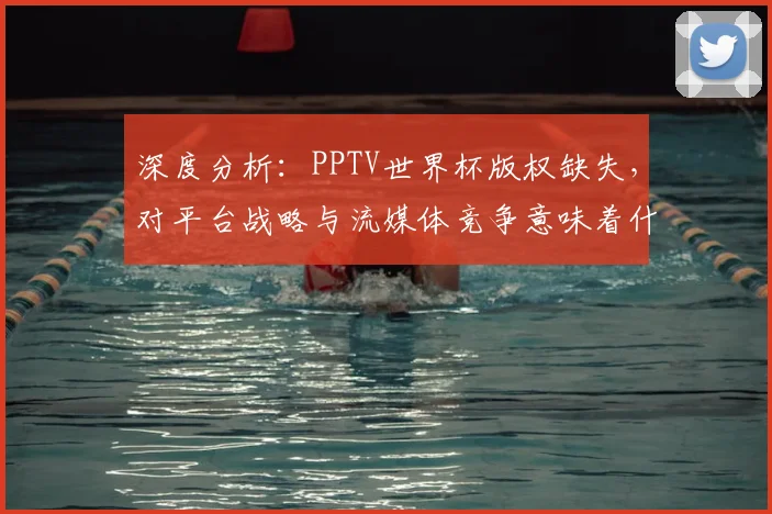 深度分析:PPTV世界杯版权缺失,对平台战略与流媒体竞争意味着什么?