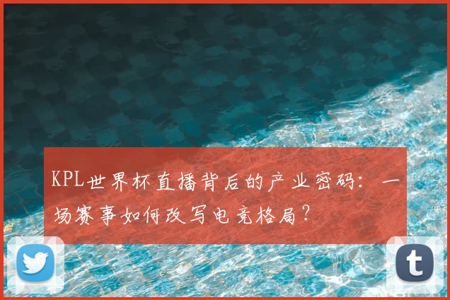 KPL世界杯直播背后的产业密码:一场赛事如何改写电竞格局?