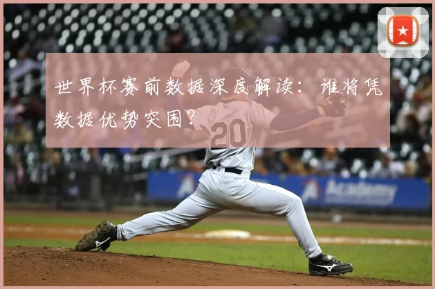 世界杯赛前数据深度解读:谁将凭数据优势突围?