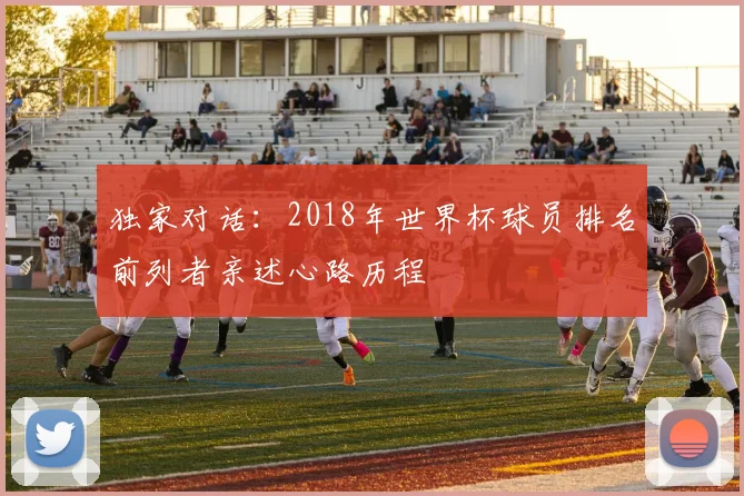 独家对话：2018年世界杯球员排名前列者亲述心路历程