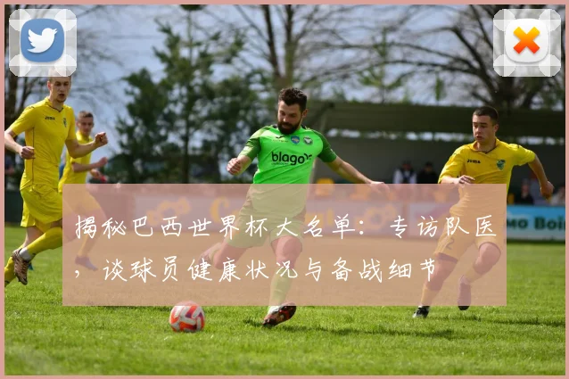 揭秘巴西世界杯大名单：专访队医，谈球员健康状况与备战细节