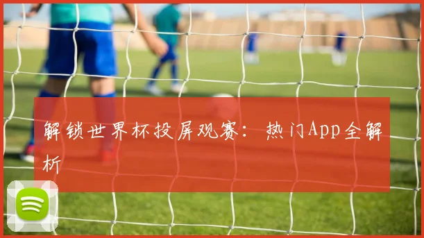 解锁世界杯投屏观赛：热门App全解析