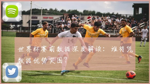 世界杯赛前数据深度解读:谁将凭数据优势突围?
