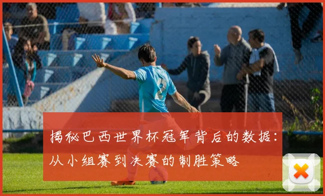 揭秘巴西世界杯冠军背后的数据：从小组赛到决赛的制胜策略