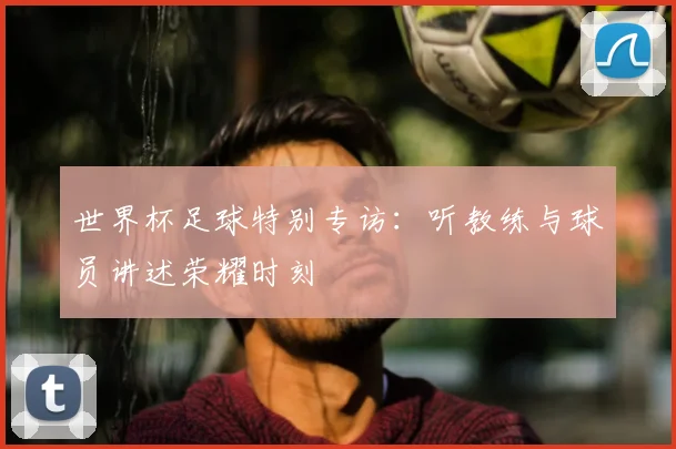 世界杯足球特别专访：听教练与球员讲述荣耀时刻
