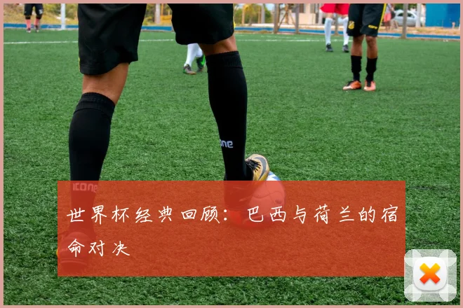 世界杯经典回顾：巴西与荷兰的宿命对决
