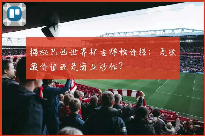 揭秘巴西世界杯吉祥物价格：是收藏价值还是商业炒作？