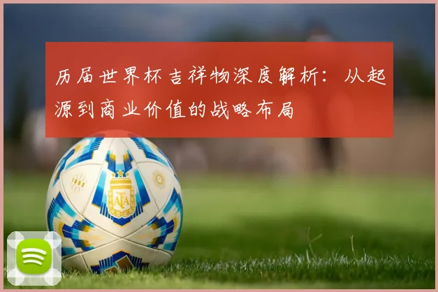 历届世界杯吉祥物深度解析：从起源到商业价值的战略布局