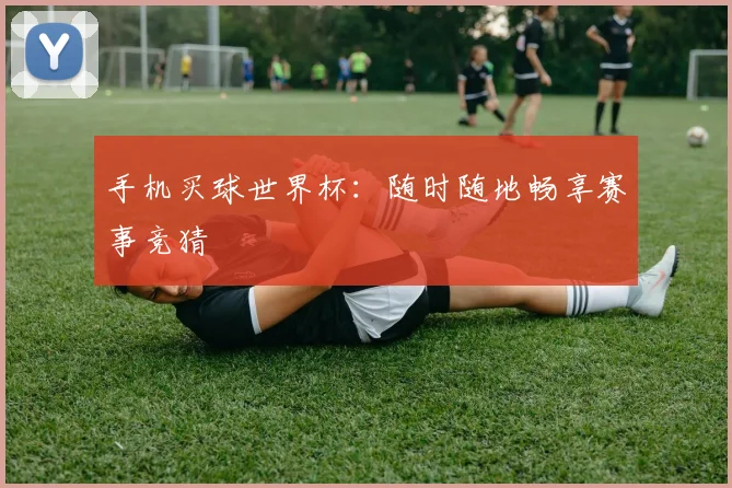 手机买球世界杯:随时随地畅享赛事竞猜