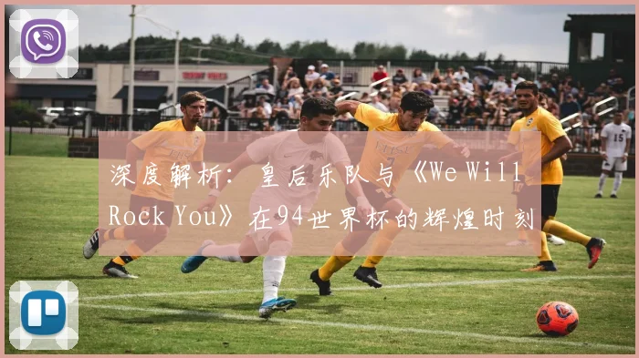 深度解析:皇后乐队与《We Will Rock You》在94世界杯的辉煌时刻