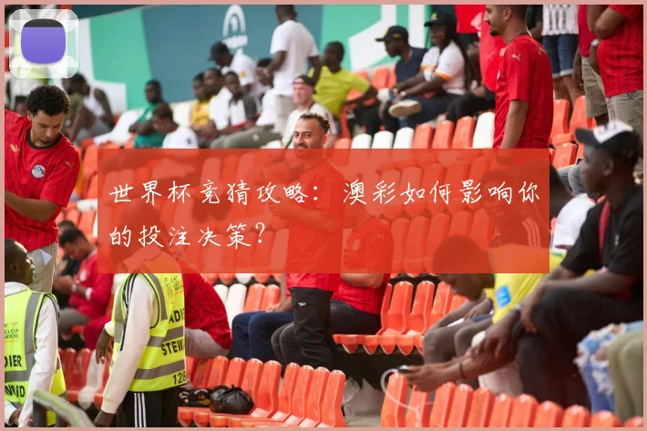 世界杯竞猜攻略:澳彩如何影响你的投注决策?