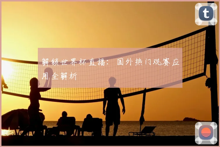 解锁世界杯直播：国外热门观赛应用全解析