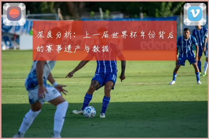 深度分析：上一届世界杯年份背后的赛事遗产与数据
