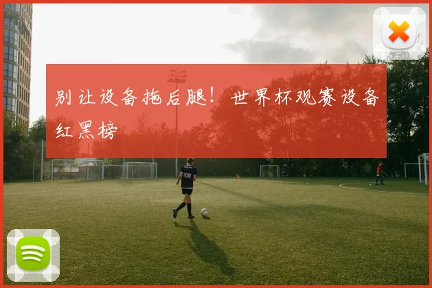 别让设备拖后腿!世界杯观赛设备红黑榜