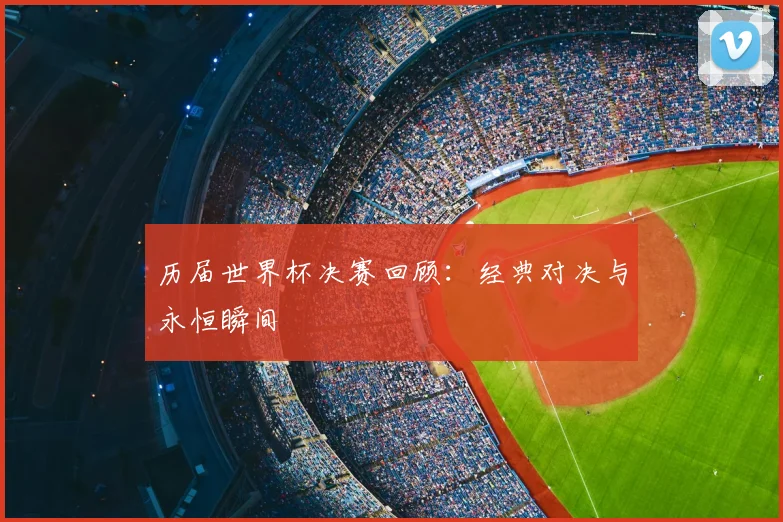 历届世界杯决赛回顾：经典对决与永恒瞬间