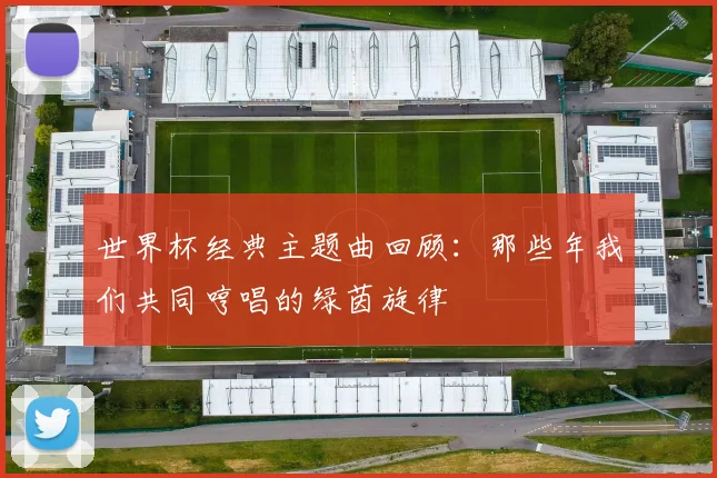 世界杯经典主题曲回顾:那些年我们共同哼唱的绿茵旋律