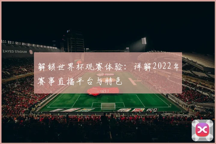 解锁世界杯观赛体验：详解2022年赛事直播平台与特色