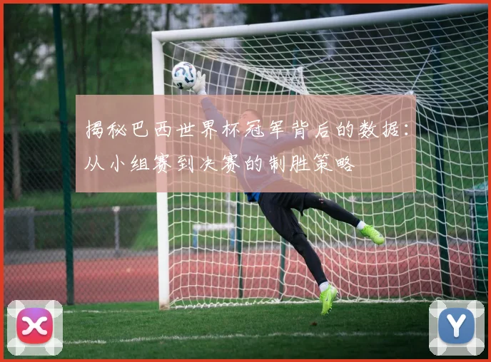 揭秘巴西世界杯冠军背后的数据：从小组赛到决赛的制胜策略