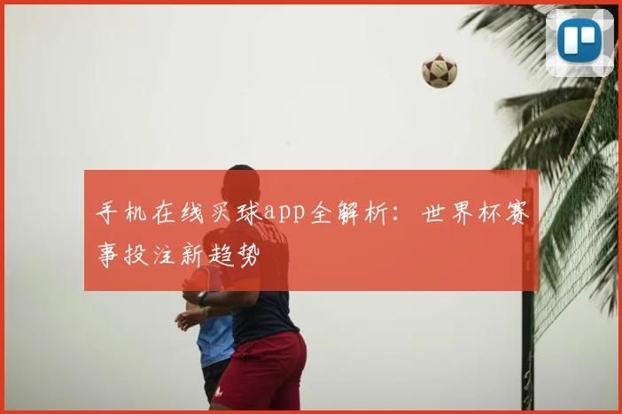 手机在线买球app全解析：世界杯赛事投注新趋势