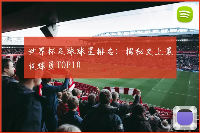 世界杯足球球星排名：揭秘史上最佳球员TOP10