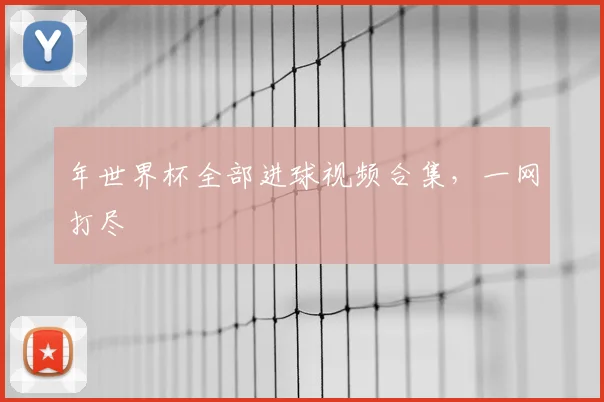 年世界杯全部进球视频合集,一网打尽